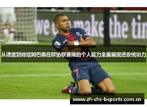 从速度到终结姆巴佩在欧协联赛场的个人能力全面展现进攻统治力